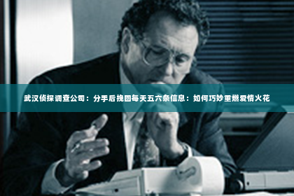 武汉侦探调查公司：分手后挽回每天五六条信息：如何巧妙重燃爱情火花