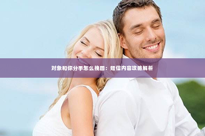 对象和你分手怎么挽回：短信内容攻略解析