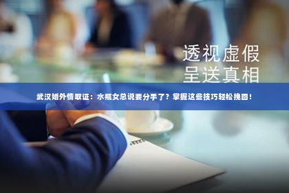 武汉婚外情取证：水瓶女总说要分手了？掌握这些技巧轻松挽回！