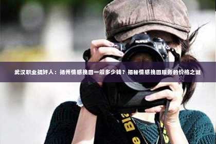 武汉职业捉奸人：扬州情感挽回一般多少钱？揭秘情感挽回服务的价格之谜