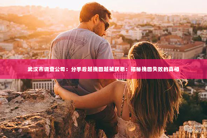 武汉市调查公司：分手后越挽回越被厌恶：揭秘挽回失败的真相