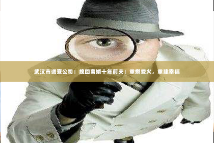武汉市调查公司：挽回离婚十年前夫：重燃爱火，重建幸福
