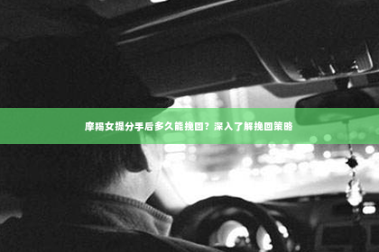 摩羯女提分手后多久能挽回？深入了解挽回策略