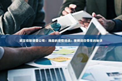 武汉侦探调查公司：挽回的爱情说说：重燃旧日情愫的秘诀