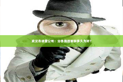武汉市调查公司：分手挽回断联多久为好？