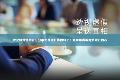 武汉婚外情取证：分手想挽回忏悔的句子：如何用真诚打动对方的心