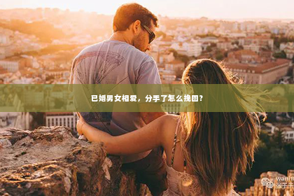 已婚男女相爱，分手了怎么挽回？