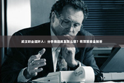 武汉职业捉奸人：分手挽回男友怎么做？有效策略全解析