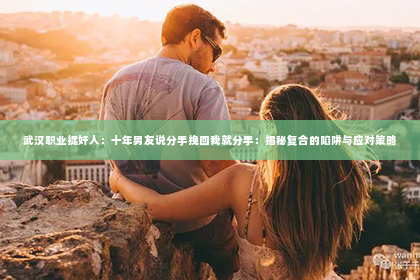 武汉职业捉奸人：十年男友说分手挽回我就分手：揭秘复合的陷阱与应对策略