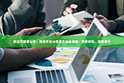 武汉市调查公司：跟金牛女分手多久适合挽回：把握时机，重燃爱火