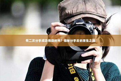 有二次分手成功挽回的吗？揭秘分手后的重生之路
