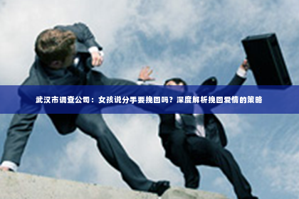 武汉市调查公司：女孩说分手要挽回吗？深度解析挽回爱情的策略