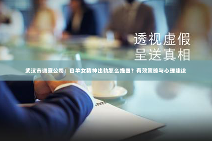 武汉市调查公司：白羊女精神出轨怎么挽回？有效策略与心理建设
