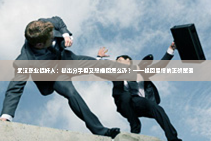 武汉职业捉奸人：提出分手但又想挽回怎么办？——挽回爱情的正确策略