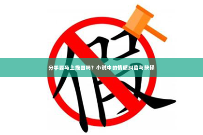 分手要马上挽回吗？小说中的情感纠葛与抉择