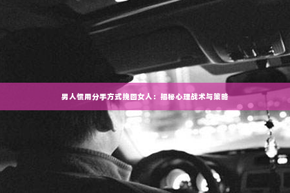 男人惯用分手方式挽回女人：揭秘心理战术与策略
