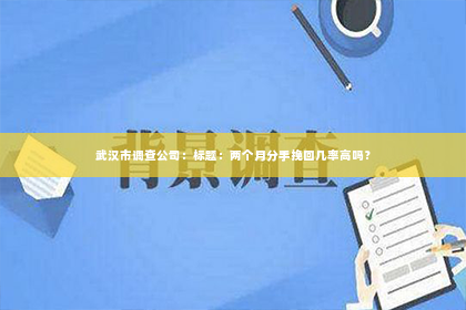 武汉市调查公司：标题：两个月分手挽回几率高吗？