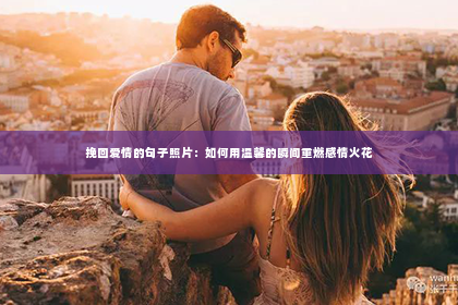 挽回爱情的句子照片：如何用温馨的瞬间重燃感情火花