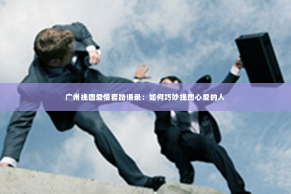 广州挽回爱情套路语录：如何巧妙挽回心爱的人