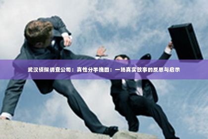 武汉侦探调查公司：真性分手挽回：一场真实故事的反思与启示