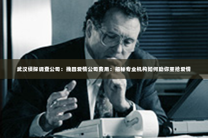 武汉侦探调查公司：挽回爱情公司费用：揭秘专业机构如何助你重拾爱情