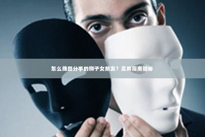 怎么挽回分手的狮子女朋友？实用指南揭秘