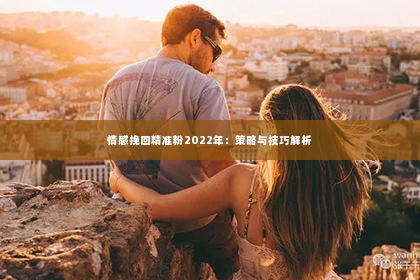 情感挽回精准粉2022年：策略与技巧解析