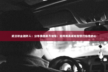 武汉职业捉奸人：分手挽回男方语句：如何用真诚和智慧打动他的心