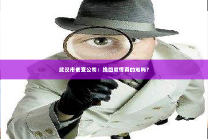 武汉市调查公司：挽回爱情真的难吗？