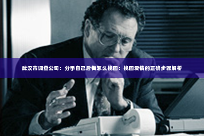 武汉市调查公司：分手自己后悔怎么挽回：挽回爱情的正确步骤解析