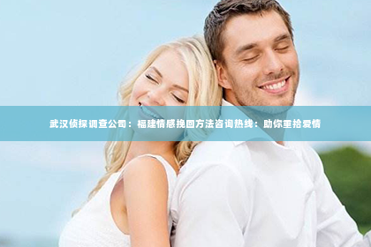 武汉侦探调查公司：福建情感挽回方法咨询热线：助你重拾爱情