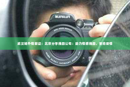 武汉婚外情取证：北京分手挽回公司：助力情感挽回，重拾爱情