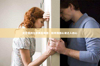 女方提的分手再去挽回：如何挽回心爱之人的心