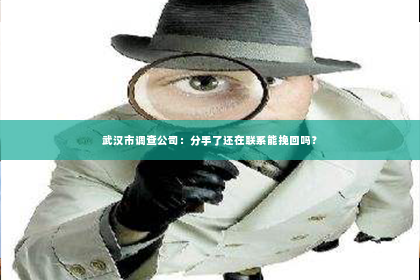 武汉市调查公司：分手了还在联系能挽回吗？
