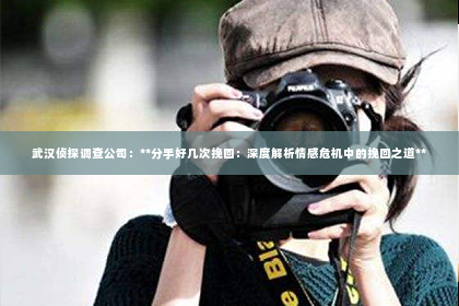 武汉侦探调查公司：**分手好几次挽回：深度解析情感危机中的挽回之道**