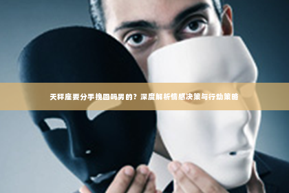天秤座要分手挽回吗男的？深度解析情感决策与行动策略