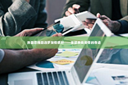 异国恋挽回选梦聚情感好——重塑异地爱情的奇迹