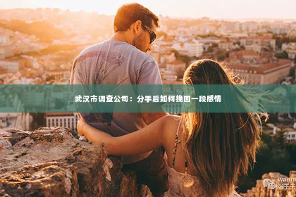武汉市调查公司：分手后如何挽回一段感情