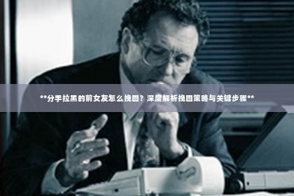 **分手拉黑的前女友怎么挽回？深度解析挽回策略与关键步骤**