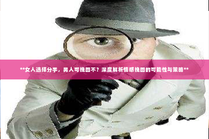 **女人选择分手，男人可挽回不？深度解析情感挽回的可能性与策略**