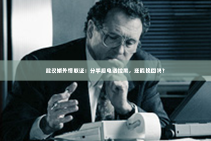 武汉婚外情取证：分手后电话拉黑，还能挽回吗？