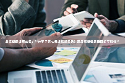 武汉侦探调查公司：**分手了第七天还能挽回吗？深度解析情感挽回的可能性**