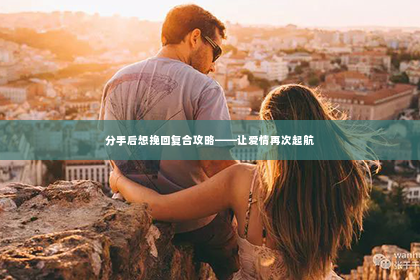 分手后想挽回复合攻略——让爱情再次起航
