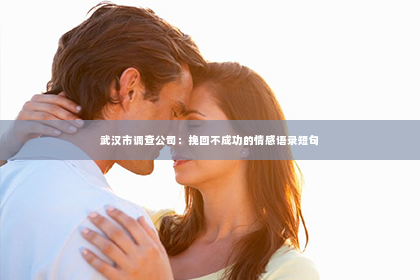 武汉市调查公司：挽回不成功的情感语录短句