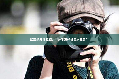 武汉婚外情取证：**分手怎样挽回水瓶男**