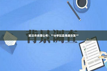 武汉市调查公司：**分手吐血挽回女友**