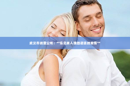 武汉市调查公司：**东北男人挽回逝去的爱情**