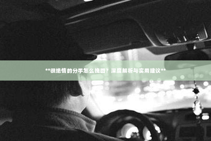 **很绝情的分手怎么挽回？深度解析与实用建议**
