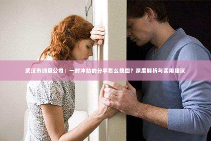 武汉市调查公司：一时冲动的分手怎么挽回？深度解析与实用建议