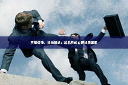 重获信任，拯救婚姻：出轨后的心理挽回策略